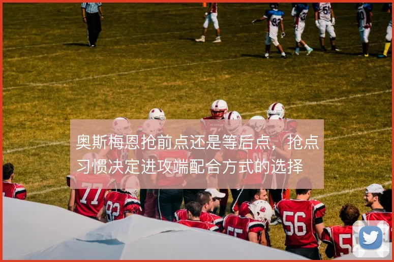 奥斯梅恩抢前点还是等后点,抢点习惯决定进攻端配合方式的选择