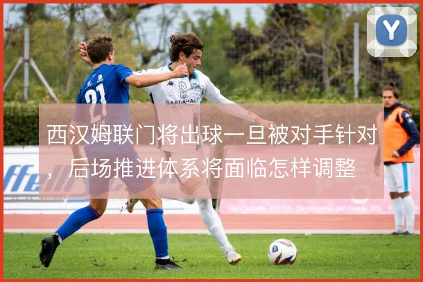 西汉姆联门将出球一旦被对手针对，后场推进体系将面临怎样调整