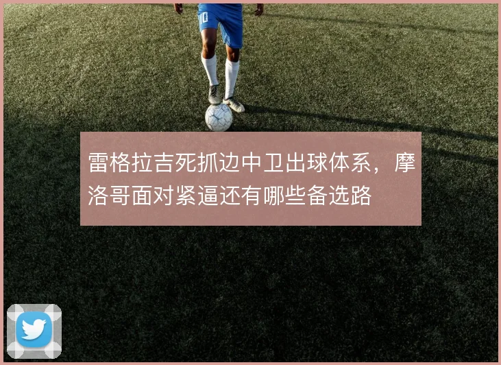 雷格拉吉死抓边中卫出球体系,摩洛哥面对紧逼还有哪些备选路