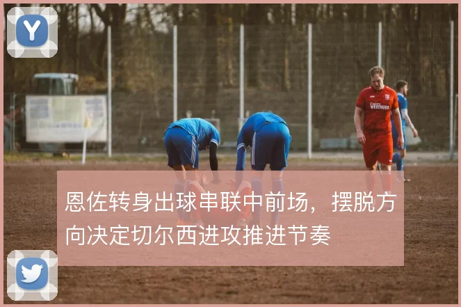 恩佐转身出球串联中前场，摆脱方向决定切尔西进攻推进节奏