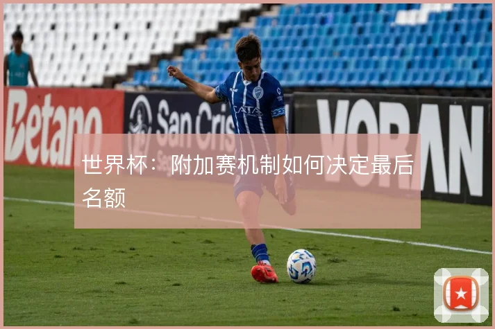 世界杯：附加赛机制如何决定最后名额