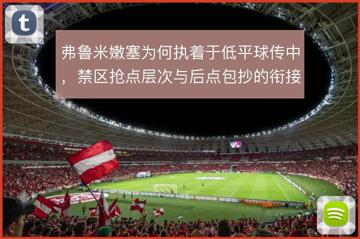 弗鲁米嫩塞为何执着于低平球传中，禁区抢点层次与后点包抄的衔接决定成色