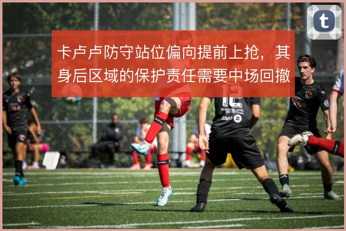 卡卢卢防守站位偏向提前上抢，其身后区域的保护责任需要中场回撤填补