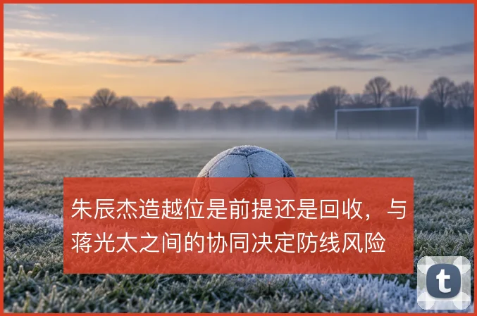 朱辰杰造越位是前提还是回收，与蒋光太之间的协同决定防线风险