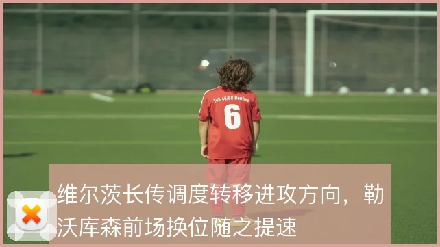 维尔茨长传调度转移进攻方向，勒沃库森前场换位随之提速