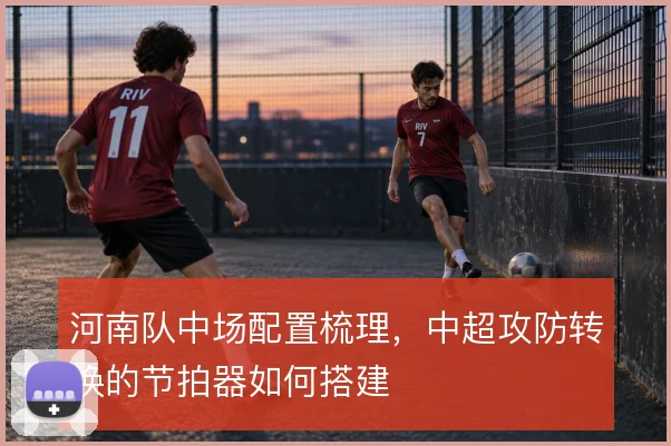 河南队中场配置梳理，中超攻防转换的节拍器如何搭建