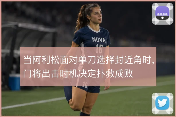当阿利松面对单刀选择封近角时，门将出击时机决定扑救成败