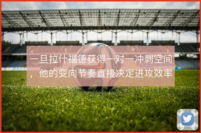 一旦拉什福德获得一对一冲刺空间，他的变向节奏直接决定进攻效率