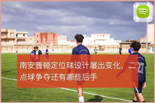 南安普顿定位球设计屡出变化，二点球争夺还有哪些后手