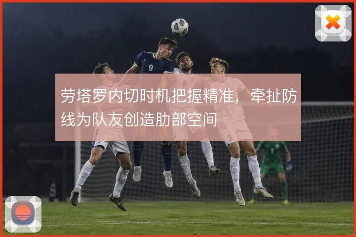 劳塔罗内切时机把握精准，牵扯防线为队友创造肋部空间