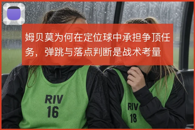 姆贝莫为何在定位球中承担争顶任务，弹跳与落点判断是战术考量