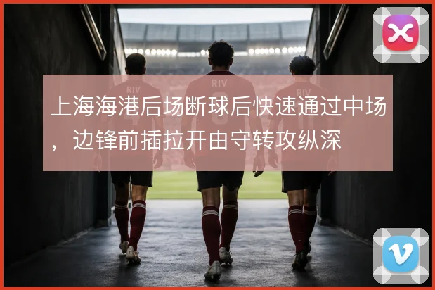 上海海港后场断球后快速通过中场，边锋前插拉开由守转攻纵深