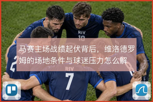 马赛主场战绩起伏背后，维洛德罗姆的场地条件与球迷压力怎么解