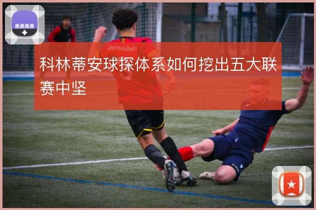 科林蒂安球探体系如何挖出五大联赛中坚