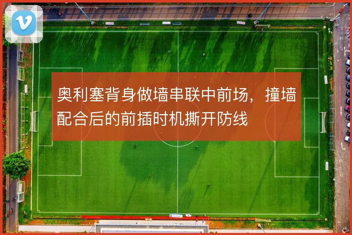 奥利塞背身做墙串联中前场,撞墙配合后的前插时机撕开防线