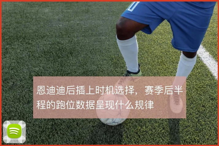 恩迪迪后插上时机选择，赛季后半程的跑位数据呈现什么规律