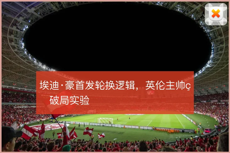 埃迪·豪首发轮换逻辑，英伦主帅的破局实验
