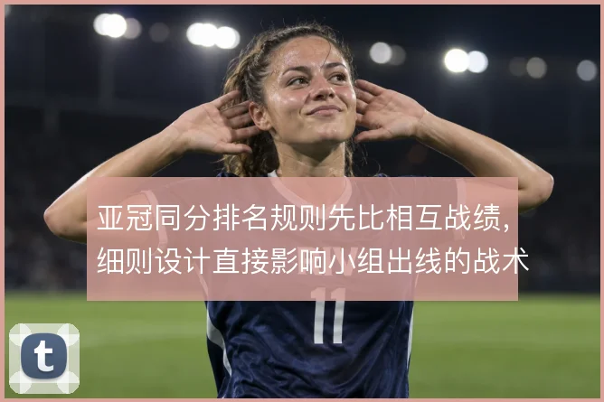 亚冠同分排名规则先比相互战绩，细则设计直接影响小组出线的战术博弈