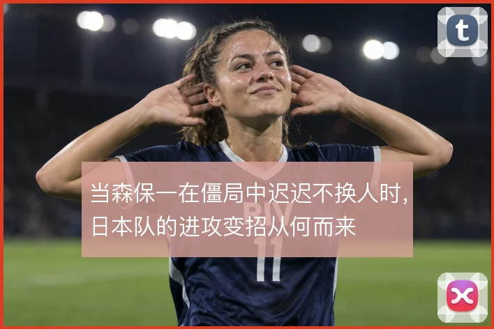 当森保一在僵局中迟迟不换人时,日本队的进攻变招从何而来
