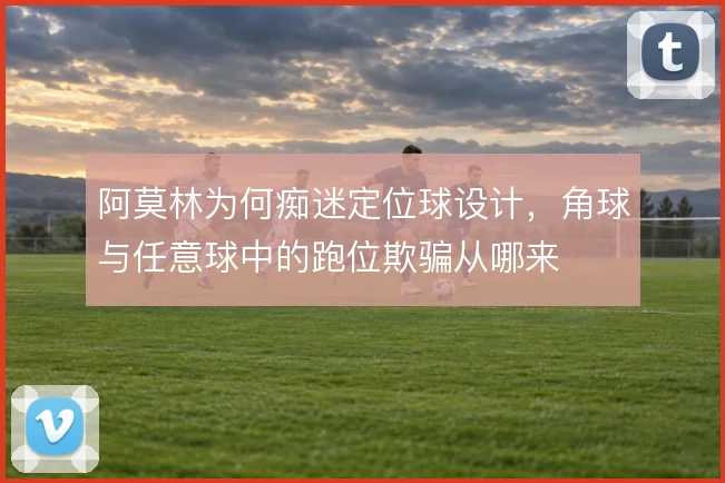 阿莫林为何痴迷定位球设计，角球与任意球中的跑位欺骗从哪来