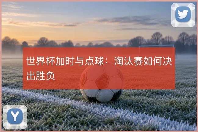 世界杯加时与点球：淘汰赛如何决出胜负