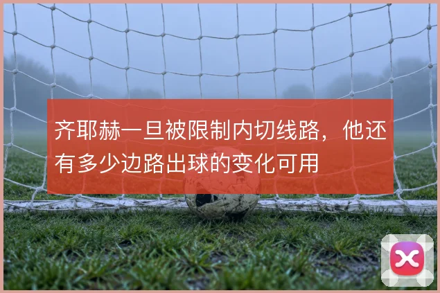 齐耶赫一旦被限制内切线路,他还有多少边路出球的变化可用