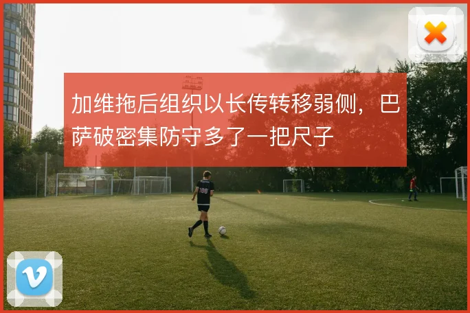 加维拖后组织以长传转移弱侧,巴萨破密集防守多了一把尺子