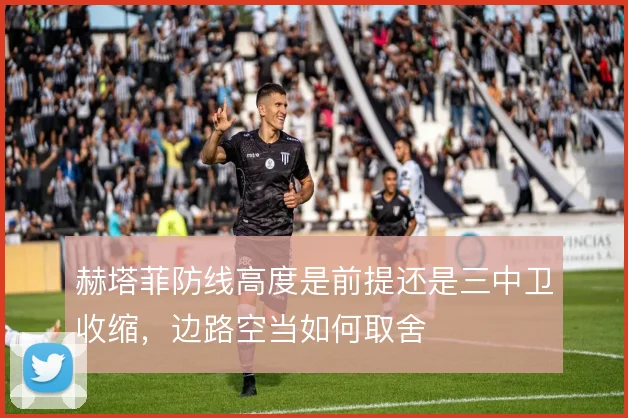赫塔菲防线高度是前提还是三中卫收缩,边路空当如何取舍